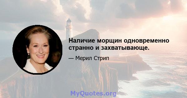 Наличие морщин одновременно странно и захватывающе.