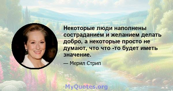 Некоторые люди наполнены состраданием и желанием делать добро, а некоторые просто не думают, что что -то будет иметь значение.