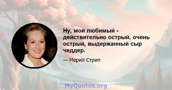 Ну, мой любимый - действительно острый, очень острый, выдержанный сыр чеддер.