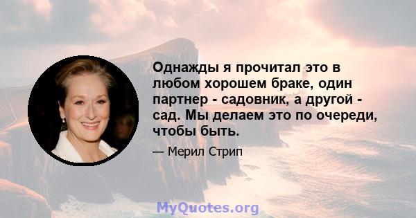 Однажды я прочитал это в любом хорошем браке, один партнер - садовник, а другой - сад. Мы делаем это по очереди, чтобы быть.