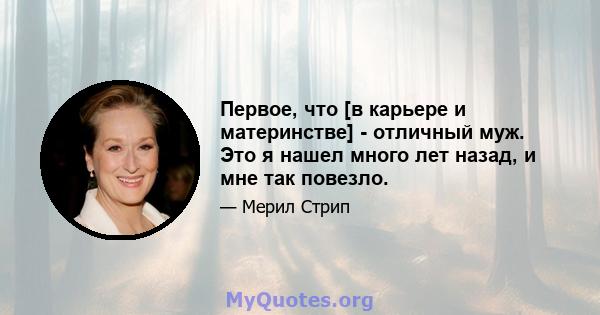 Первое, что [в карьере и материнстве] - отличный муж. Это я нашел много лет назад, и мне так повезло.