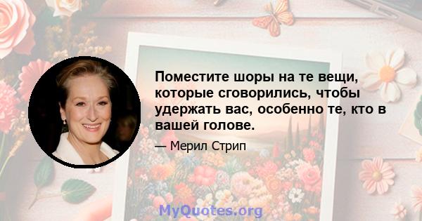 Поместите шоры на те вещи, которые сговорились, чтобы удержать вас, особенно те, кто в вашей голове.