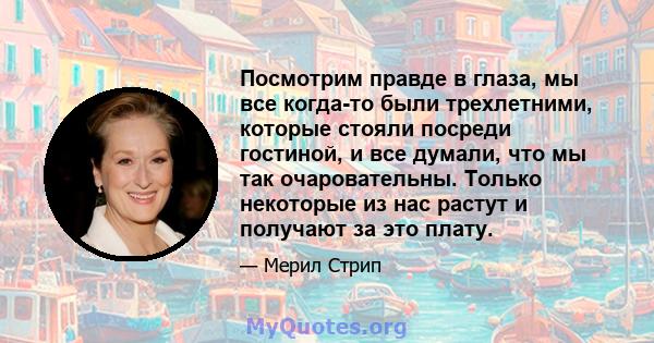 Посмотрим правде в глаза, мы все когда-то были трехлетними, которые стояли посреди гостиной, и все думали, что мы так очаровательны. Только некоторые из нас растут и получают за это плату.