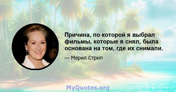 Причина, по которой я выбрал фильмы, которые я снял, была основана на том, где их снимали.