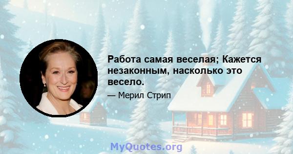 Работа самая веселая; Кажется незаконным, насколько это весело.