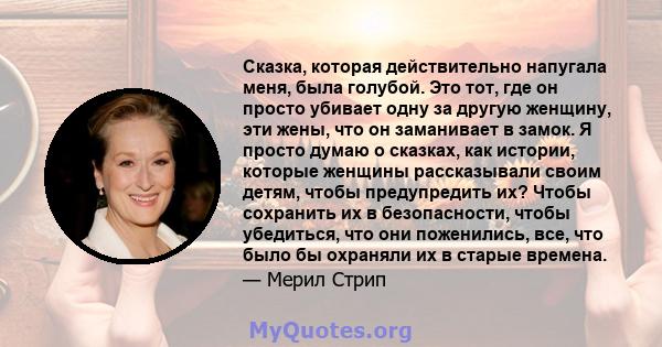 Сказка, которая действительно напугала меня, была голубой. Это тот, где он просто убивает одну за другую женщину, эти жены, что он заманивает в замок. Я просто думаю о сказках, как истории, которые женщины рассказывали