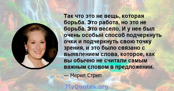 Так что это не вещь, которая борьба. Это работа, но это не борьба. Это весело. И у нее был очень особый способ подчеркнуть очки и подчеркнуть свою точку зрения, и это было связано с выявлением слова, которое, как вы