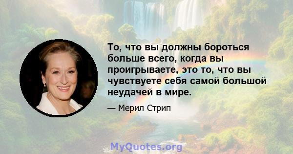 То, что вы должны бороться больше всего, когда вы проигрываете, это то, что вы чувствуете себя самой большой неудачей в мире.