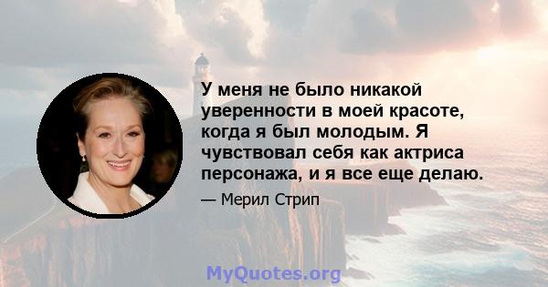 У меня не было никакой уверенности в моей красоте, когда я был молодым. Я чувствовал себя как актриса персонажа, и я все еще делаю.