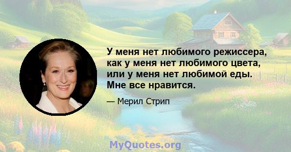 У меня нет любимого режиссера, как у меня нет любимого цвета, или у меня нет любимой еды. Мне все нравится.