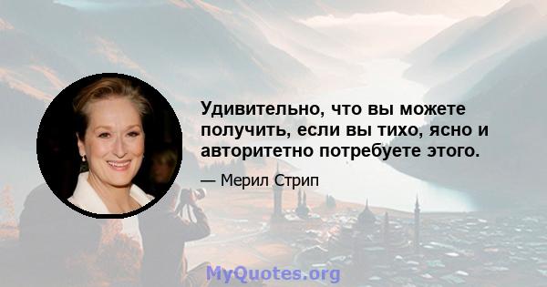 Удивительно, что вы можете получить, если вы тихо, ясно и авторитетно потребуете этого.