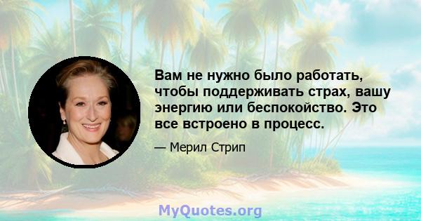 Вам не нужно было работать, чтобы поддерживать страх, вашу энергию или беспокойство. Это все встроено в процесс.