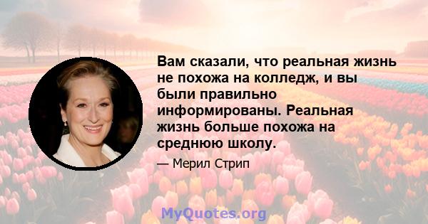 Вам сказали, что реальная жизнь не похожа на колледж, и вы были правильно информированы. Реальная жизнь больше похожа на среднюю школу.