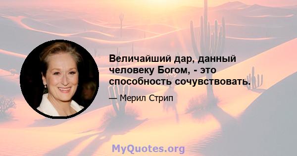 Величайший дар, данный человеку Богом, - это способность сочувствовать.