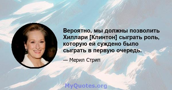 Вероятно, мы должны позволить Хиллари [Клинтон] сыграть роль, которую ей суждено было сыграть в первую очередь.