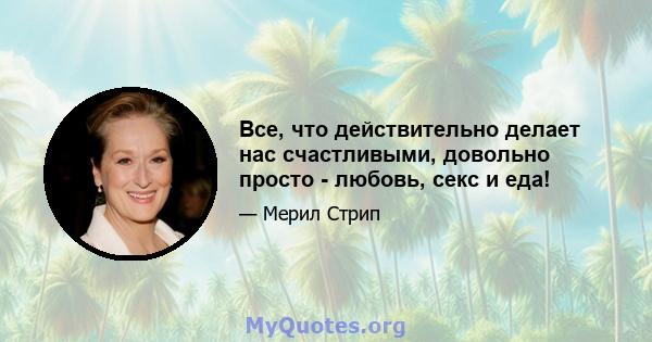 Все, что действительно делает нас счастливыми, довольно просто - любовь, секс и еда!