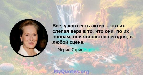 Все, у кого есть актер, - это их слепая вера в то, что они, по их словам, они являются сегодня, в любой сцене.