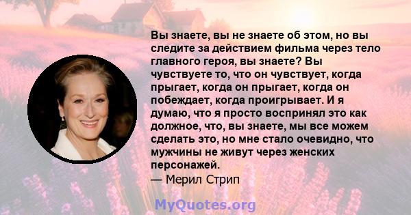 Вы знаете, вы не знаете об этом, но вы следите за действием фильма через тело главного героя, вы знаете? Вы чувствуете то, что он чувствует, когда прыгает, когда он прыгает, когда он побеждает, когда проигрывает. И я