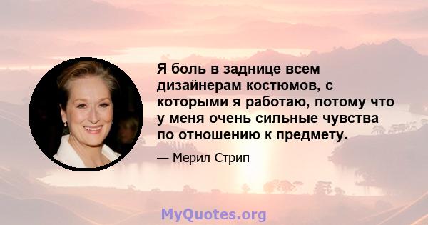 Я боль в заднице всем дизайнерам костюмов, с которыми я работаю, потому что у меня очень сильные чувства по отношению к предмету.