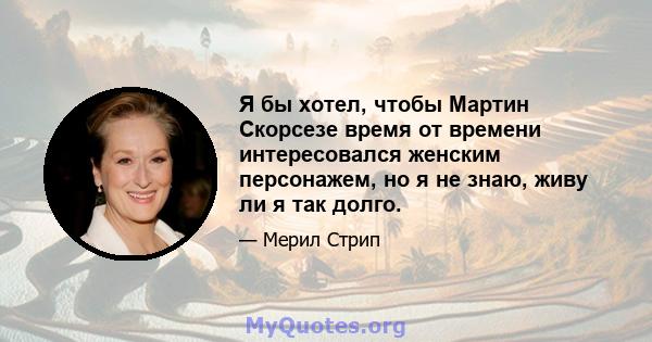 Я бы хотел, чтобы Мартин Скорсезе время от времени интересовался женским персонажем, но я не знаю, живу ли я так долго.