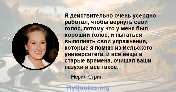 Я действительно очень усердно работал, чтобы вернуть свой голос, потому что у меня был хороший голос, и пытаться выполнять свои упражнения, которые я помню из Йельского университета, и все вещи в старые времена, очищая