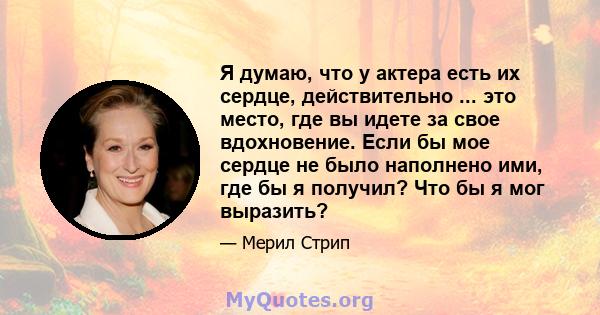 Я думаю, что у актера есть их сердце, действительно ... это место, где вы идете за свое вдохновение. Если бы мое сердце не было наполнено ими, где бы я получил? Что бы я мог выразить?