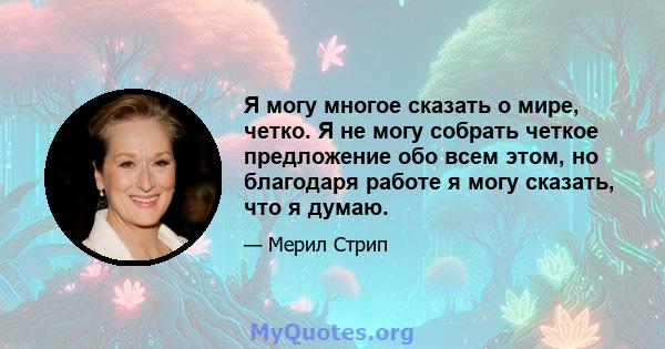 Я могу многое сказать о мире, четко. Я не могу собрать четкое предложение обо всем этом, но благодаря работе я могу сказать, что я думаю.