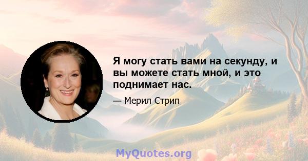 Я могу стать вами на секунду, и вы можете стать мной, и это поднимает нас.