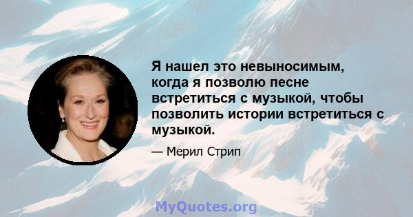 Я нашел это невыносимым, когда я позволю песне встретиться с музыкой, чтобы позволить истории встретиться с музыкой.