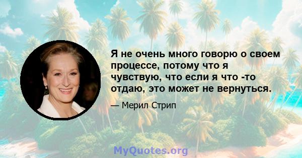 Я не очень много говорю о своем процессе, потому что я чувствую, что если я что -то отдаю, это может не вернуться.