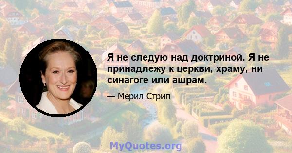 Я не следую над доктриной. Я не принадлежу к церкви, храму, ни синагоге или ашрам.