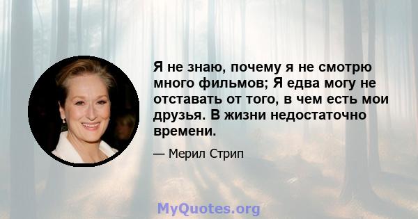 Я не знаю, почему я не смотрю много фильмов; Я едва могу не отставать от того, в чем есть мои друзья. В жизни недостаточно времени.