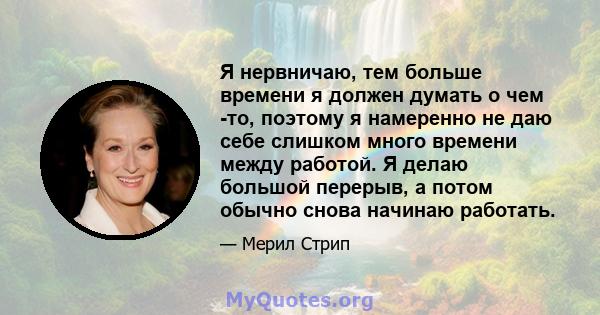 Я нервничаю, тем больше времени я должен думать о чем -то, поэтому я намеренно не даю себе слишком много времени между работой. Я делаю большой перерыв, а потом обычно снова начинаю работать.