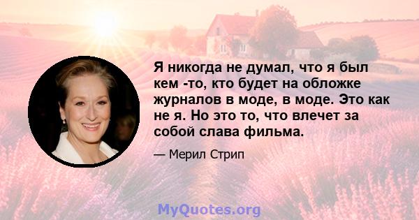 Я никогда не думал, что я был кем -то, кто будет на обложке журналов в моде, в моде. Это как не я. Но это то, что влечет за собой слава фильма.