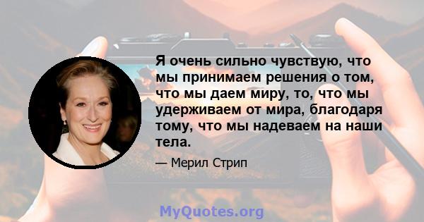 Я очень сильно чувствую, что мы принимаем решения о том, что мы даем миру, то, что мы удерживаем от мира, благодаря тому, что мы надеваем на наши тела.