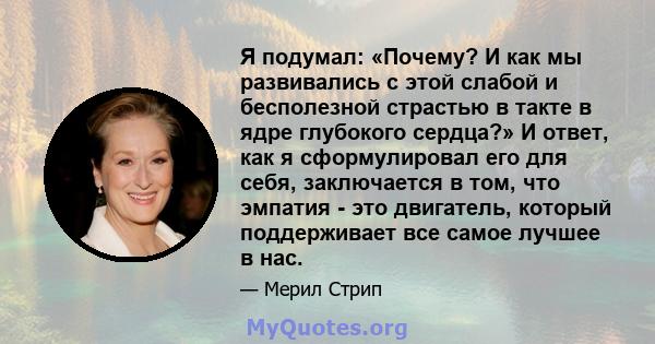 Я подумал: «Почему? И как мы развивались с этой слабой и бесполезной страстью в такте в ядре глубокого сердца?» И ответ, как я сформулировал его для себя, заключается в том, что эмпатия - это двигатель, который