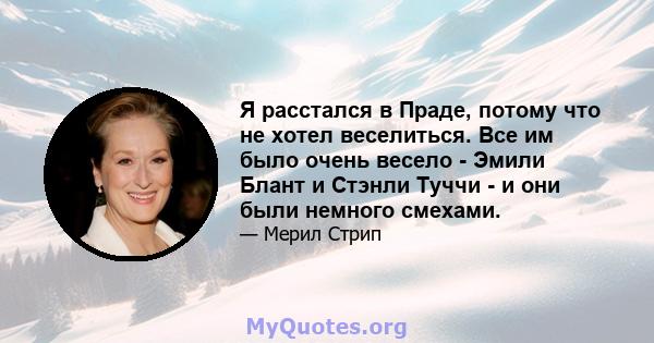 Я расстался в Праде, потому что не хотел веселиться. Все им было очень весело - Эмили Блант и Стэнли Туччи - и они были немного смехами.