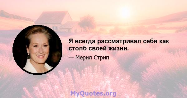 Я всегда рассматривал себя как столб своей жизни.