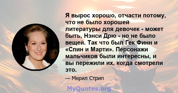 Я вырос хорошо, отчасти потому, что не было хорошей литературы для девочек - может быть, Нэнси Дрю - но не было вещей. Так что был Гек Финн и «Спин и Марти». Персонажи мальчиков были интересны, и вы пережили их, когда