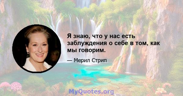 Я знаю, что у нас есть заблуждения о себе в том, как мы говорим.