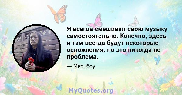 Я всегда смешивал свою музыку самостоятельно. Конечно, здесь и там всегда будут некоторые осложнения, но это никогда не проблема.