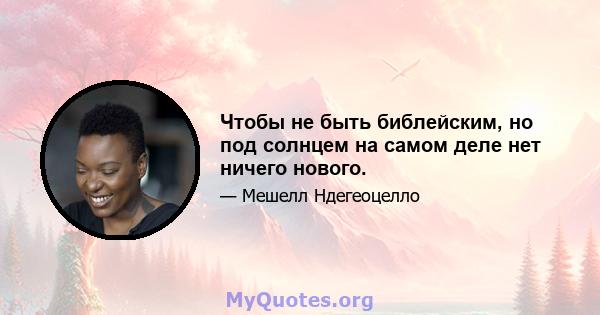 Чтобы не быть библейским, но под солнцем на самом деле нет ничего нового.