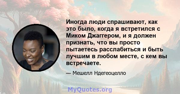 Иногда люди спрашивают, как это было, когда я встретился с Миком Джаггером, и я должен признать, что вы просто пытаетесь расслабиться и быть лучшим в любом месте, с кем вы встречаете.