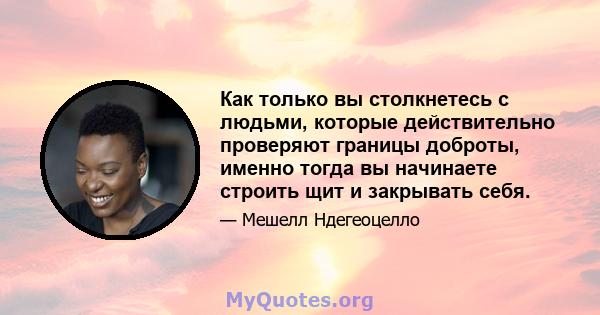 Как только вы столкнетесь с людьми, которые действительно проверяют границы доброты, именно тогда вы начинаете строить щит и закрывать себя.