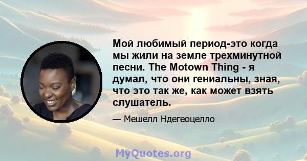 Мой любимый период-это когда мы жили на земле трехминутной песни. The Motown Thing - я думал, что они гениальны, зная, что это так же, как может взять слушатель.