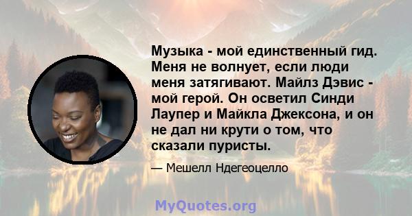 Музыка - мой единственный гид. Меня не волнует, если люди меня затягивают. Майлз Дэвис - мой герой. Он осветил Синди Лаупер и Майкла Джексона, и он не дал ни крути о том, что сказали пуристы.