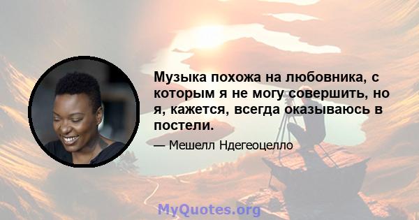 Музыка похожа на любовника, с которым я не могу совершить, но я, кажется, всегда оказываюсь в постели.