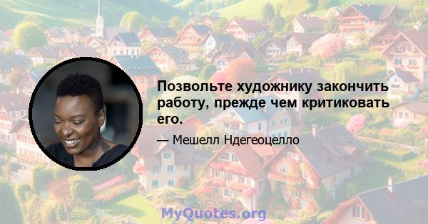 Позвольте художнику закончить работу, прежде чем критиковать его.