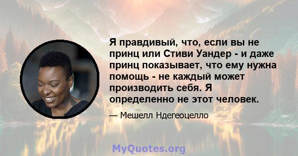 Я правдивый, что, если вы не принц или Стиви Уандер - и даже принц показывает, что ему нужна помощь - не каждый может производить себя. Я определенно не этот человек.