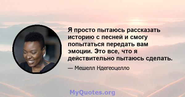 Я просто пытаюсь рассказать историю с песней и смогу попытаться передать вам эмоции. Это все, что я действительно пытаюсь сделать.